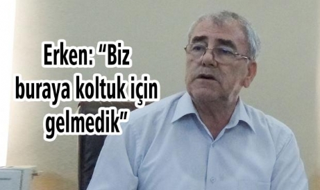 Erken: “Biz Buraya Koltuk İçin Gelmedik”